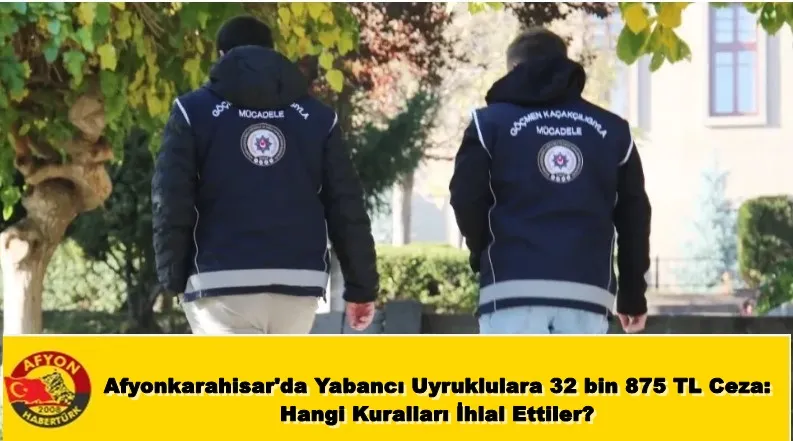 Afyonkarahisar'da Yabancı Uyruklulara 32 bin 875 TL Ceza: Hangi Kuralları İhlal Ettiler?