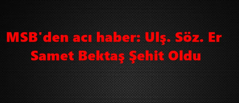 MSB'den acı haber: Ulş. Söz. Er Samet Bektaş Şehit Oldu